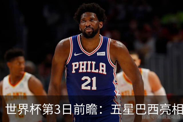 世界杯第3日前瞻：五星巴西亮相 亚足联球队面临“欧洲大考”