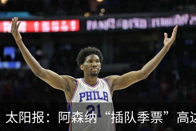 太阳报：阿森纳“插队季票”高达3.5万镑 世界杯已获补偿70余万