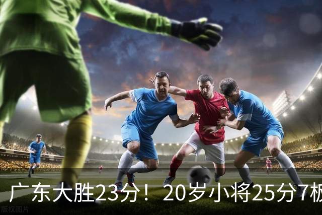 广东大胜23分！20岁小将25分7板3助，胡明轩快归队杜润旺张昊休养