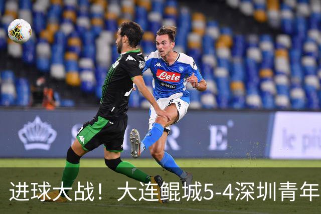 进球大战！大连鲲城5-4深圳青年人近7轮首胜 刘云双响+超级世界波