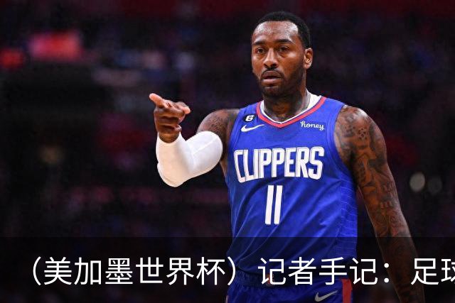 （美加墨世界杯）记者手记：足球在美国，熟悉又陌生